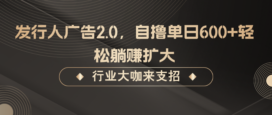 发行人广告2.0，无需任何成本自撸单日600+，轻松躺赚扩大-网创源码