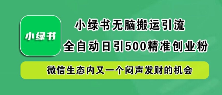 小绿书无脑搬运引流，全自动日引500精准创业粉，微信生态内又一个闷声发财的机会【揭秘】-网创源码