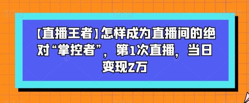 【直播王者】怎样成为直播间的绝对“掌控者”,第1次直播,当日变现2万