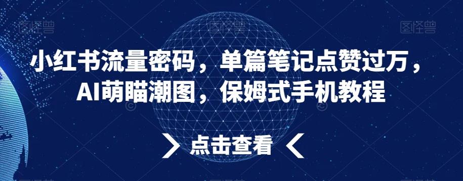 小红书流量密码，单篇笔记点赞过万，AI萌瞄潮图，保姆式手机教程【揭秘】-网创源码