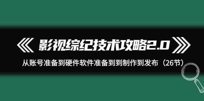 影视综纪技术攻略2.0：从账号准备到硬件软件准备到到制作到发布(26节课)-网创源码