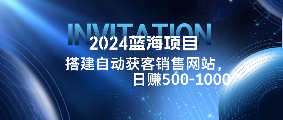 2024蓝海项目，搭建销售网站，自动获客，日赚500-1000-网创源码