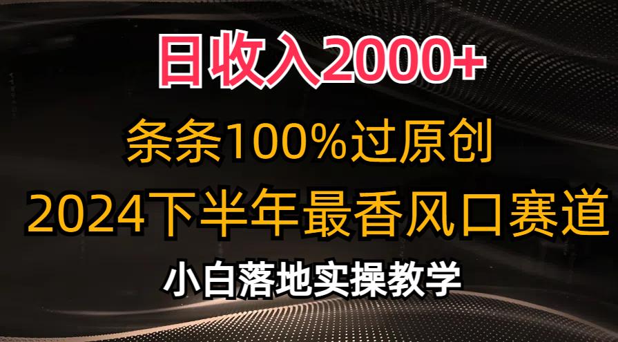日收入2000+，条条100%过原创，2024下半年最香风口赛道，小白轻松上手-网创源码