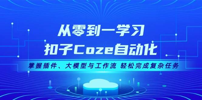 从零到一学习扣子Coze自动化，掌握插件、大模型与工作流 轻松完成复杂任务-网创源码