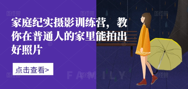 家庭纪实摄影训练营，教你在普通人的家里能拍出好照片-网创源码