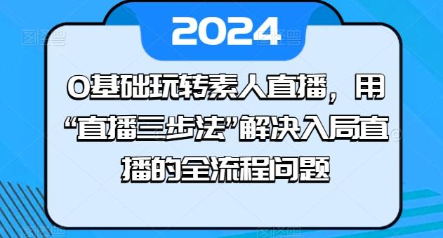 0基础玩转素人直播，用“直播三步法”解决入局直播的全流程问题-网创源码