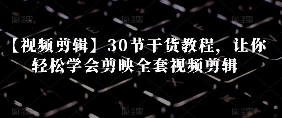 【视频剪辑】30节干货教程,让你轻松学会剪映全套视频剪辑-网创源码