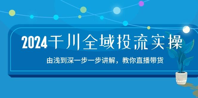 2024千川-全域投流精品实操：由谈到深一步一步讲解，教你直播带货-15节-网创源码