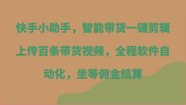 快手小助手，智能带货一键剪辑上传百条带货视频，全程软件自动化，坐等佣金结算-网创源码