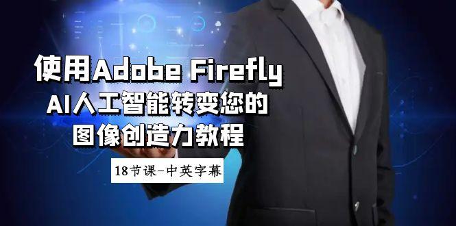 使用Adobe Firefly AI人工智能转变您的图像创造力教程-18节课-中英字幕-网创源码