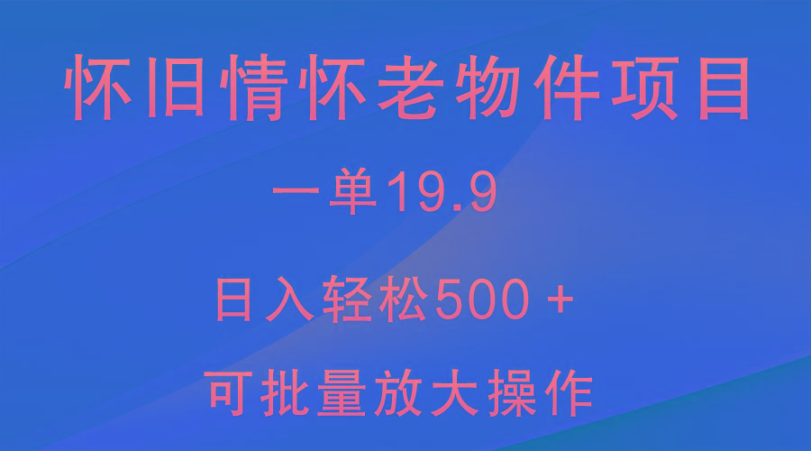 怀旧情怀老物件项目，一单19.9，日入轻松500＋，无操作难度，小白可轻松上手-网创源码