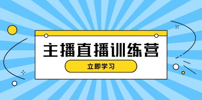 主播直播特训营：抖音直播间运营知识+开播准备+流量考核，轻松上手-网创源码