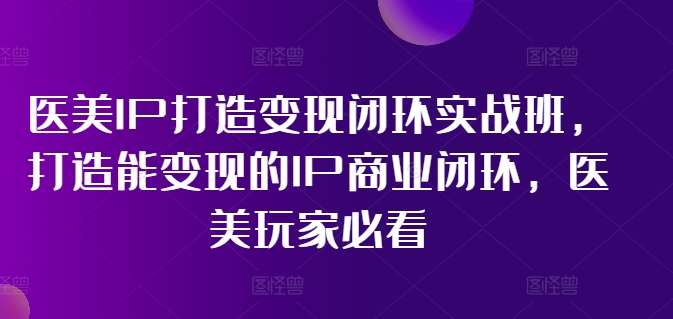 医美IP打造变现闭环实战班，打造能变现的IP商业闭环，医美玩家必看!-网创源码