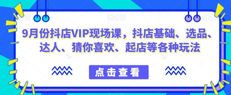 9月份抖店VIP现场课,抖音小店基础、选品、达人、猜你喜欢、起店等各种玩法-网创源码
