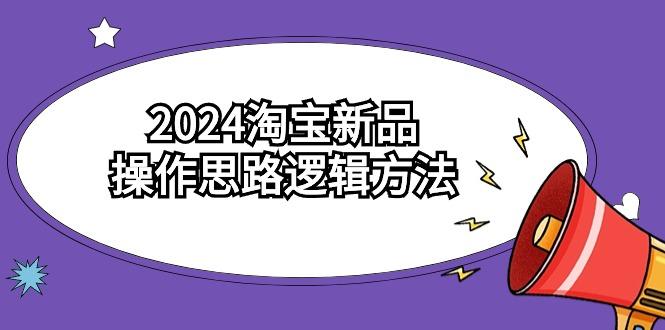 (9254期)2024淘宝新品操作思路逻辑方法(6节视频课)-网创源码