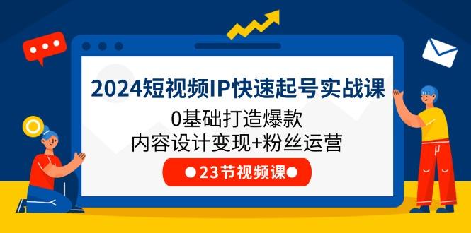 2024短视频IP快速起号实战课，0基础打造爆款内容设计变现+粉丝运营(23节-网创源码