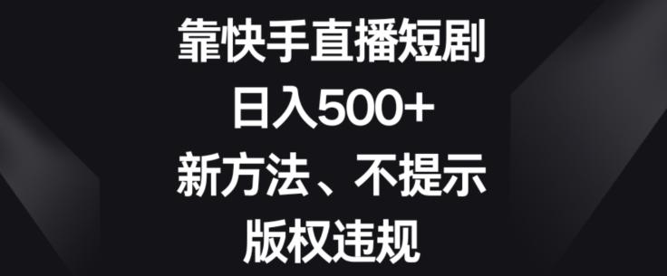 靠快手直播短剧，日入500+，新方法、不提示版权违规-网创源码