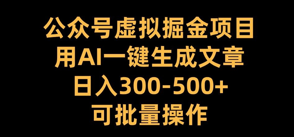 公众号虚拟掘金项目，用AI一键生成文章，日入300+可批量操作【揭秘】-网创源码