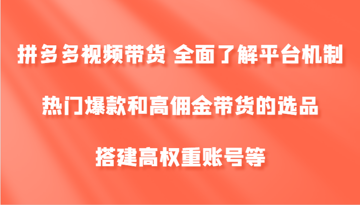 拼多多视频带货 全面了解平台机制、热门爆款和高佣金带货的选品，搭建高权重账号等-网创源码