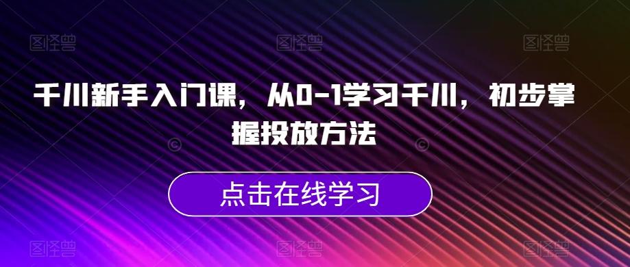 千川新手入门课,从0-1学习千川,初步掌握投放方法-网创源码