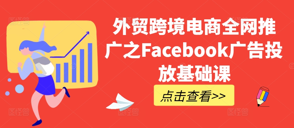 外贸跨境电商全网推广之Facebook广告投放基础课-网创源码