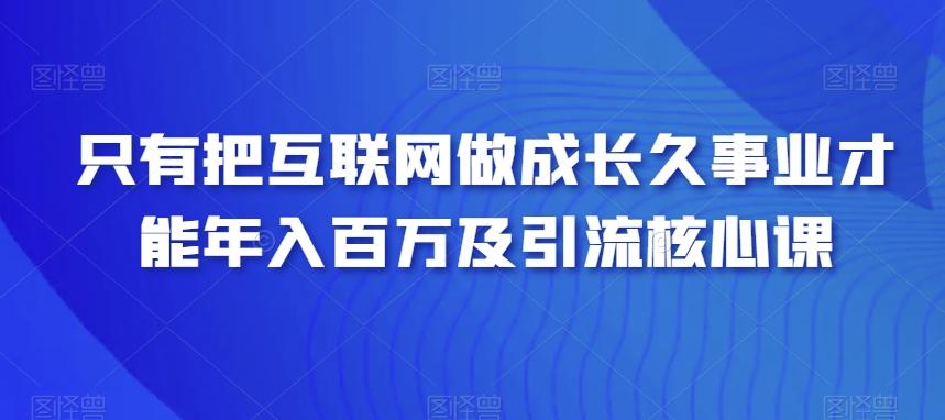 只有把互联网做成长久事业才能年入百万及引流核心课-网创源码