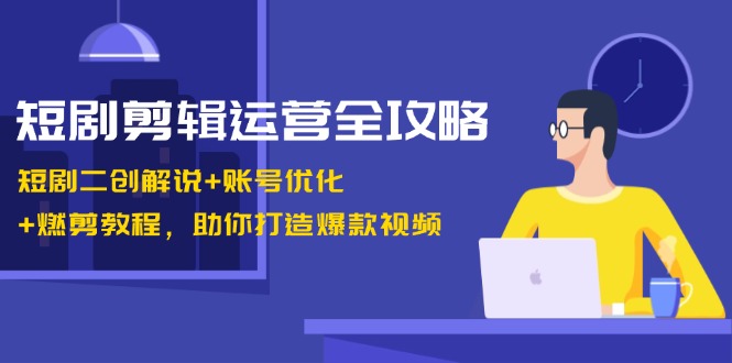 短剧剪辑运营全攻略:短剧二创解说+账号优化+燃剪教程,助你打造爆款视频-网创源码