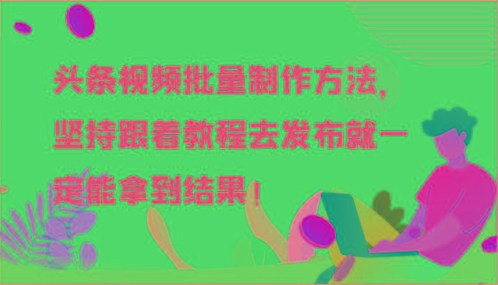 头条视频批量制作方法，坚持跟着教程去发布就一定能拿到结果！-网创源码