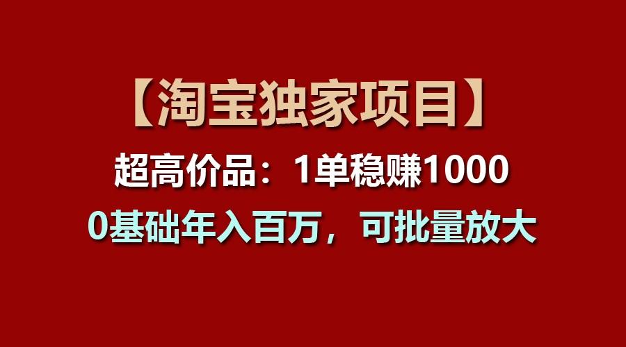 【淘宝独家项目】超高价品:1单稳赚1000多,0基础年入百万,可批量放大-网创源码
