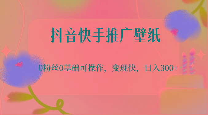 抖音快手推广壁纸，0粉丝0基础可操作，变现快，日入300+-网创源码