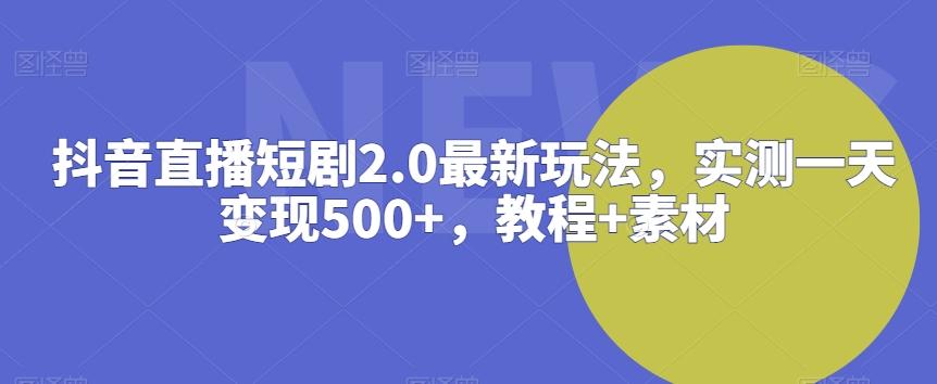 抖音直播短剧2.0最新玩法，实测一天变现500+，教程+素材【揭秘】-网创源码