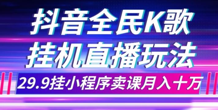 抖音全民K歌直播不露脸玩法，29.9挂小程序卖课月入10万-网创源码