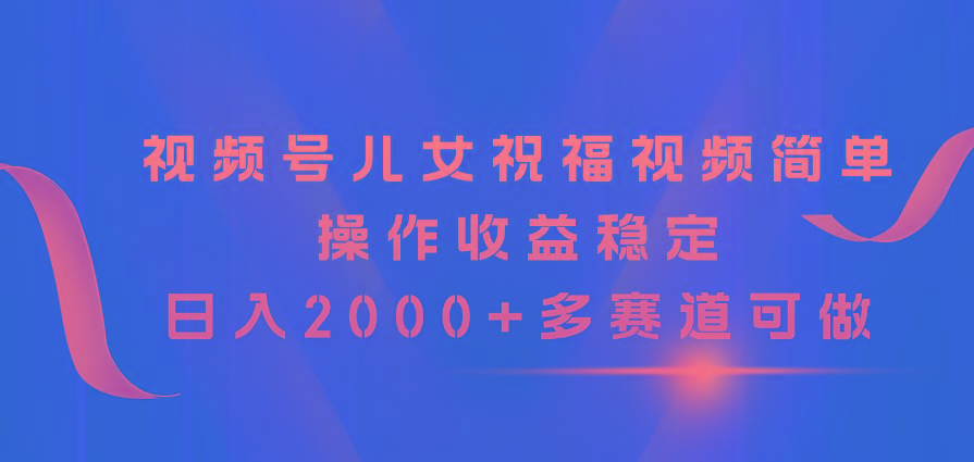 视频号儿女祝福视频，简单操作收益稳定，日入2000+，多赛道可做-网创源码