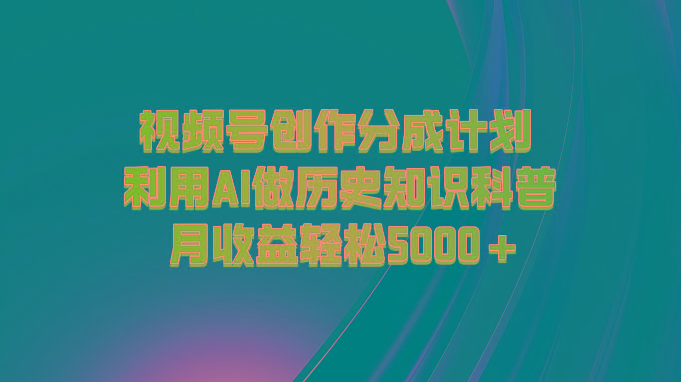 视频号创作分成计划 利用AI做历史知识科普 月收益轻松5000+-网创源码