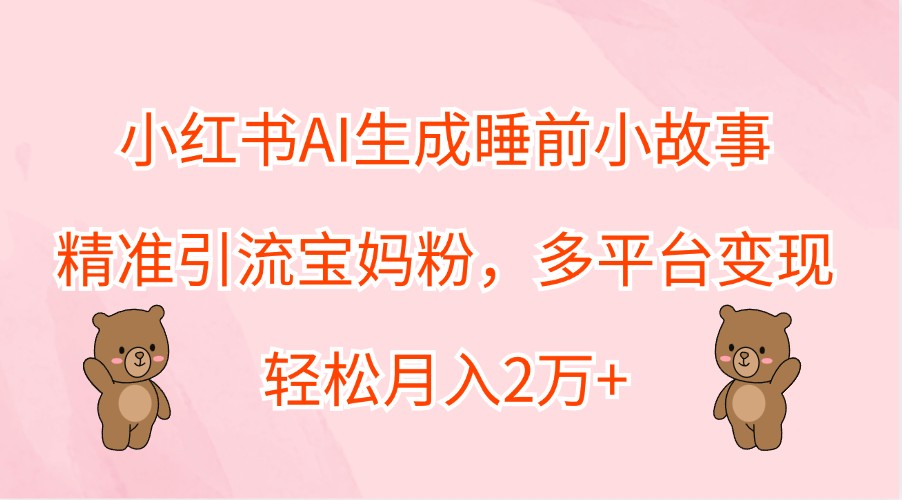 小红书AI生成睡前小故事,精准引流宝妈粉,多平台变现,轻松月入2万+-网创源码