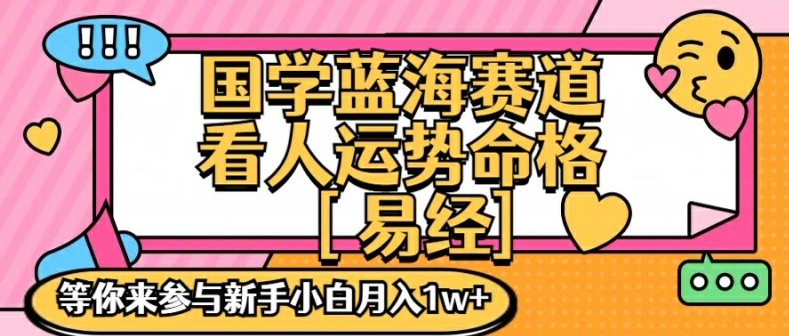国学蓝海赋能赛道，零基础学习，手把手教学独一份新手小白月入1W+【揭秘】-网创源码
