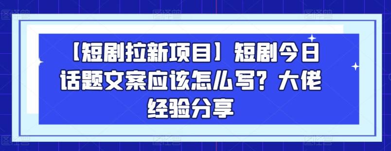 【短剧拉新项目】短剧今日话题文案应该怎么写?大佬经验分享-网创源码
