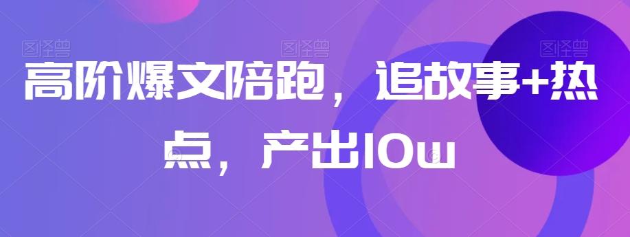 高阶爆文陪跑，追故事+热点，产出10w+-网创源码