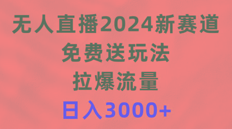 (9496期)无人直播2024新赛道,免费送玩法,拉爆流量,日入3000+-网创源码