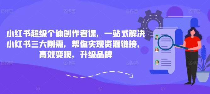 小红书超级个体创作者课,一站式解决小红书三大刚需,帮你实现资源链接,高效变现,升级品牌-网创源码