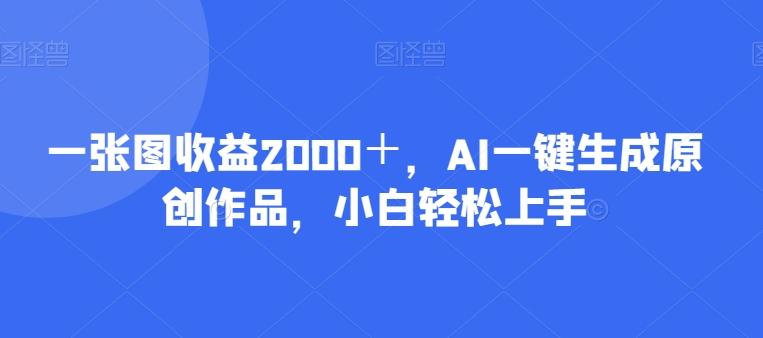 一张图收益2000＋，AI一键生成原创作品，小白轻松上手-网创源码