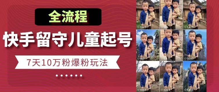 快手留守儿童博同情起号，7天10万粉爆粉玩法，全流程-网创源码