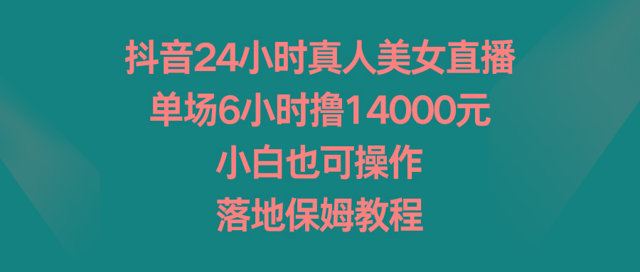 抖音24小时真人美女直播，单场6小时撸14000元，小白也可操作，落地保姆教程-网创源码