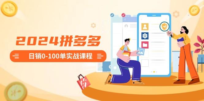 2024拼多多日销0-100单实战课程:新手注册开店到日销100单整套流程-网创源码