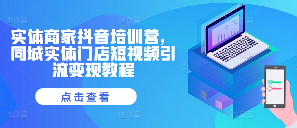 实体商家抖音培训营,同城实体门店短视频引流变现教程-网创源码