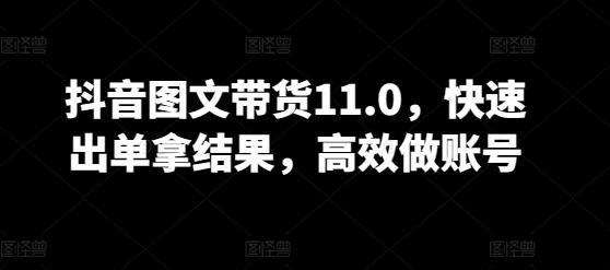 抖音图文带货11.0，快速出单拿结果，高效做账号-网创源码