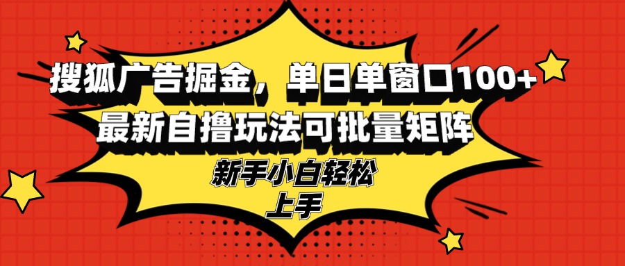搜狐广告掘金，单日单窗口100+，最新自撸玩法可批量矩阵，适合新手小白-网创源码