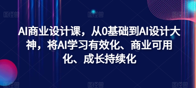 AI商业设计课，从0基础到AI设计大神，将AI学习有效化、商业可用化、成长持续化-网创源码