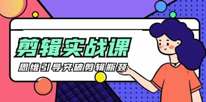 剪辑实操课-思维引导突破剪辑瓶颈(29节视频课)-网创源码