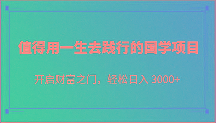 值得用一生去践行的国学项目，开启财富之门，轻松日入 3000+-网创源码